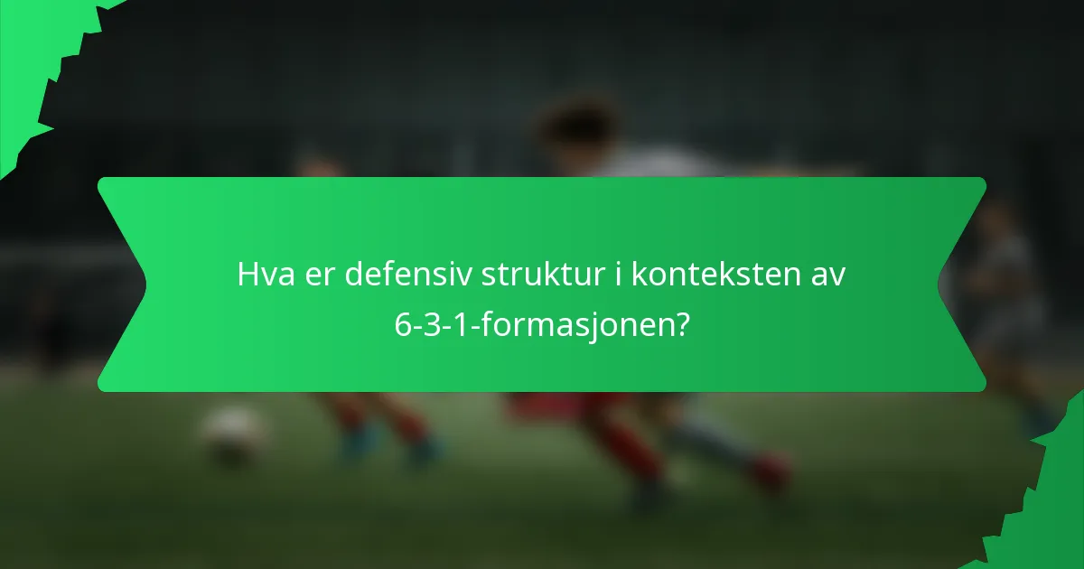 Hva er defensiv struktur i konteksten av 6-3-1-formasjonen?