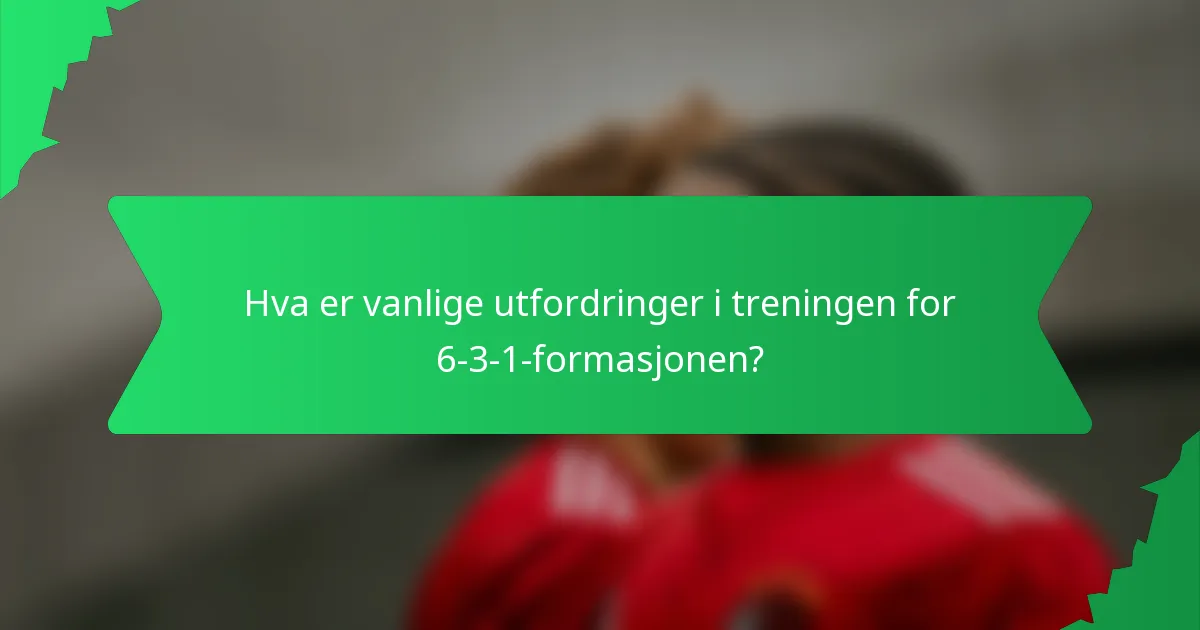 Hva er vanlige utfordringer i treningen for 6-3-1-formasjonen?