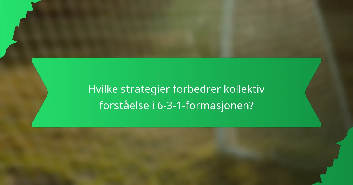 Hvilke strategier forbedrer kollektiv forståelse i 6-3-1-formasjonen?