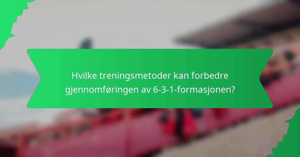 Hvilke treningsmetoder kan forbedre gjennomføringen av 6-3-1-formasjonen?