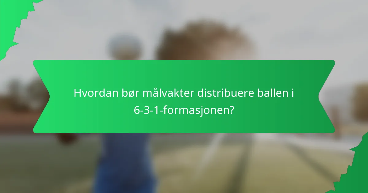 Hvordan bør målvakter distribuere ballen i 6-3-1-formasjonen?