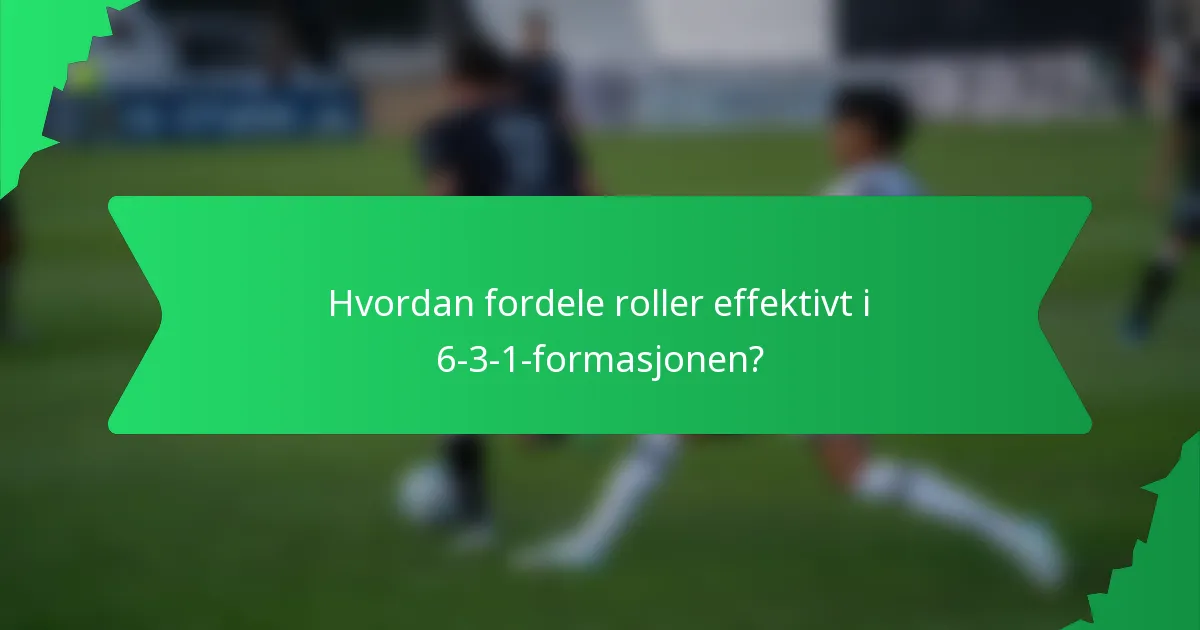 Hvordan fordele roller effektivt i 6-3-1-formasjonen?