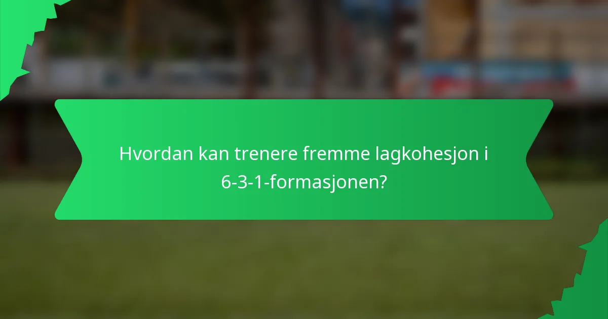 Hvordan kan trenere fremme lagkohesjon i 6-3-1-formasjonen?